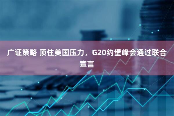 广证策略 顶住美国压力，G20约堡峰会通过联合宣言