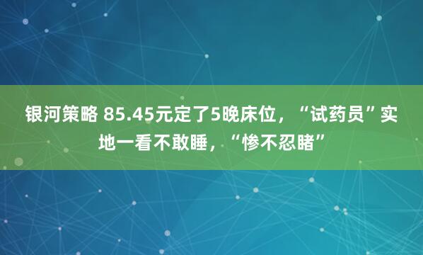 银河策略 85.45元定了5晚床位，“试药员”实地一看不敢睡，“惨不忍睹”