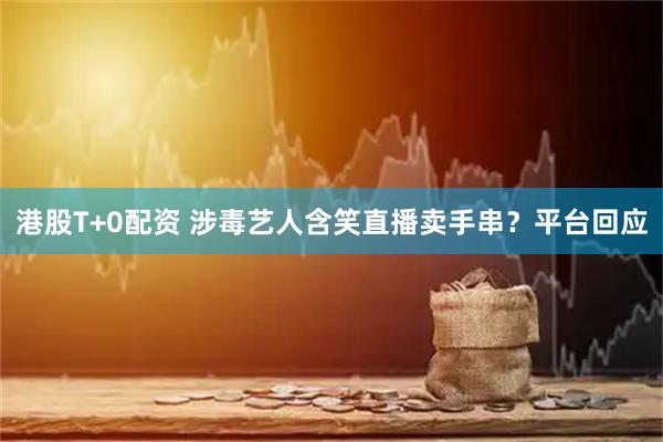 港股T+0配资 涉毒艺人含笑直播卖手串？平台回应