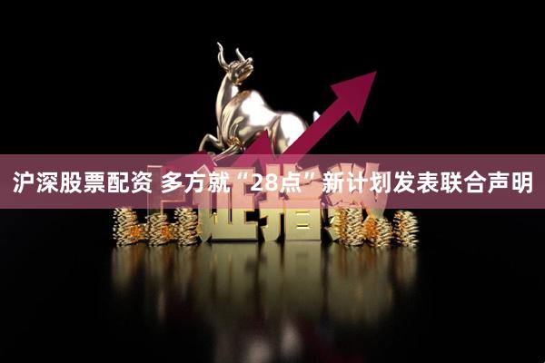 沪深股票配资 多方就“28点”新计划发表联合声明