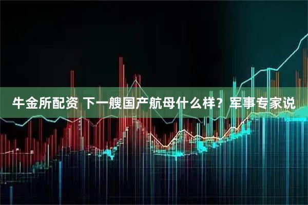 牛金所配资 下一艘国产航母什么样？军事专家说