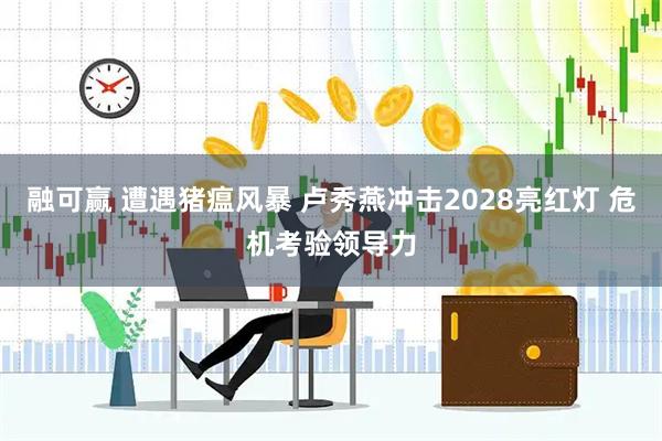 融可赢 遭遇猪瘟风暴 卢秀燕冲击2028亮红灯 危机考验领导力