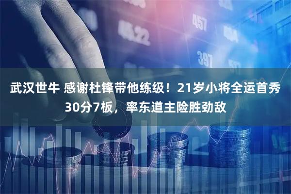 武汉世牛 感谢杜锋带他练级！21岁小将全运首秀30分7板，率东道主险胜劲敌