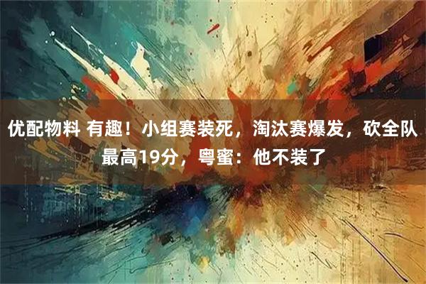 优配物料 有趣！小组赛装死，淘汰赛爆发，砍全队最高19分，粤蜜：他不装了