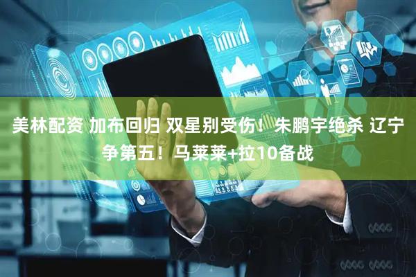 美林配资 加布回归 双星别受伤！朱鹏宇绝杀 辽宁争第五！马莱莱+拉10备战