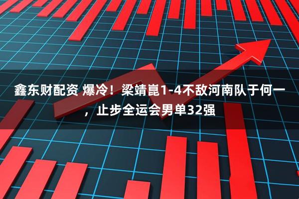 鑫东财配资 爆冷！梁靖崑1-4不敌河南队于何一，止步全运会男单32强