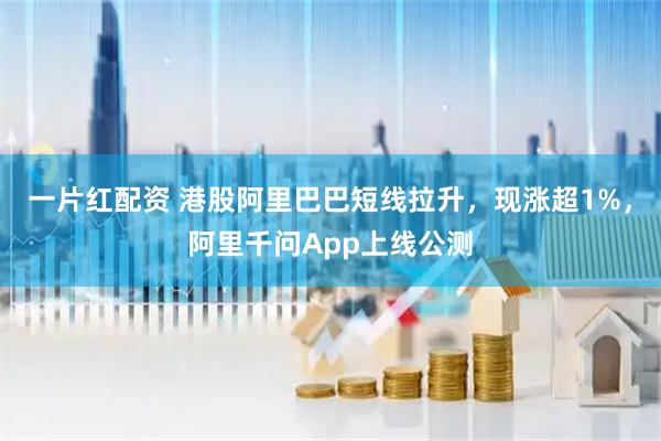 一片红配资 港股阿里巴巴短线拉升，现涨超1%，阿里千问App上线公测