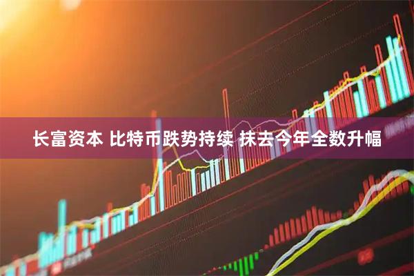 长富资本 比特币跌势持续 抹去今年全数升幅
