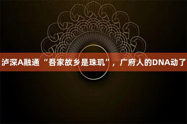 泸深A融通 “吾家故乡是珠玑”，广府人的DNA动了