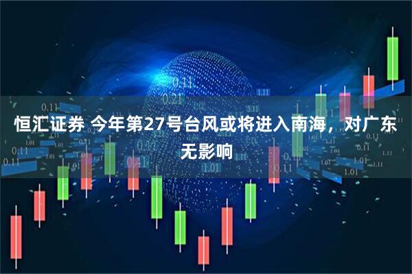 恒汇证券 今年第27号台风或将进入南海，对广东无影响
