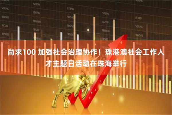 尚求100 加强社会治理协作！珠港澳社会工作人才主题日活动在珠海举行