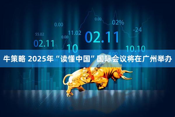 牛策略 2025年“读懂中国”国际会议将在广州举办