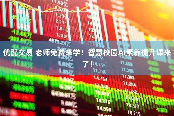 优配交易 老师免费来学！智慧校园AI素养提升课来了！