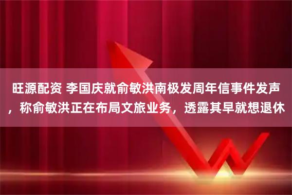 旺源配资 李国庆就俞敏洪南极发周年信事件发声，称俞敏洪正在布局文旅业务，透露其早就想退休
