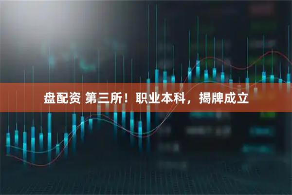 盘配资 第三所！职业本科，揭牌成立