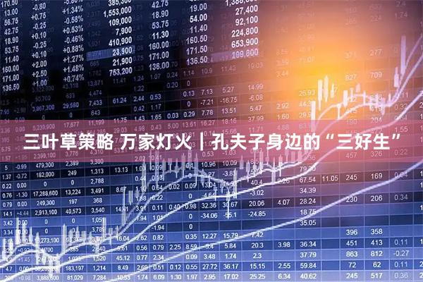 三叶草策略 万家灯火｜孔夫子身边的“三好生”