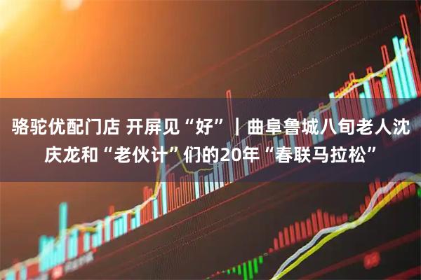 骆驼优配门店 开屏见“好”｜曲阜鲁城八旬老人沈庆龙和“老伙计”们的20年“春联马拉松”
