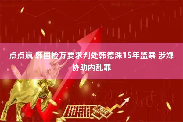 点点赢 韩国检方要求判处韩德洙15年监禁 涉嫌协助内乱罪