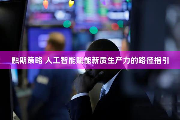 融期策略 人工智能赋能新质生产力的路径指引
