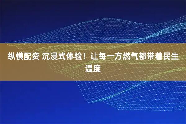 纵横配资 沉浸式体验！让每一方燃气都带着民生温度
