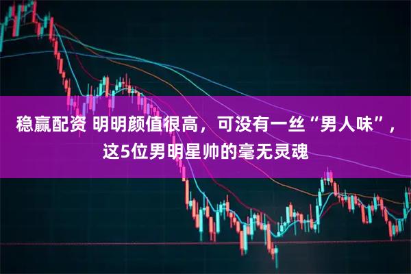稳赢配资 明明颜值很高，可没有一丝“男人味”，这5位男明星帅的毫无灵魂