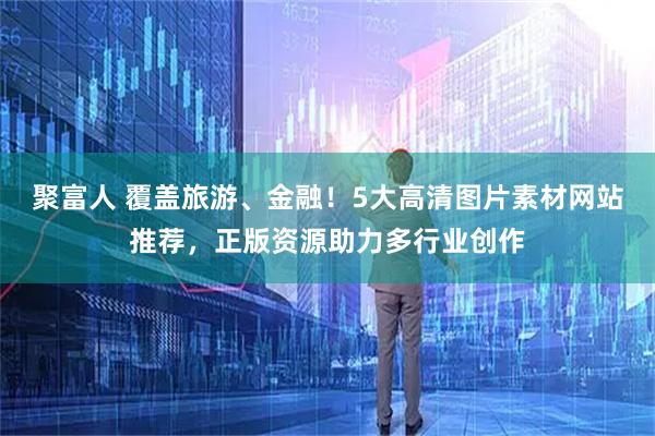 聚富人 覆盖旅游、金融！5大高清图片素材网站推荐，正版资源助力多行业创作
