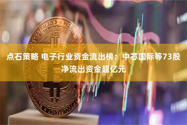 点石策略 电子行业资金流出榜：中芯国际等73股净流出资金超亿元