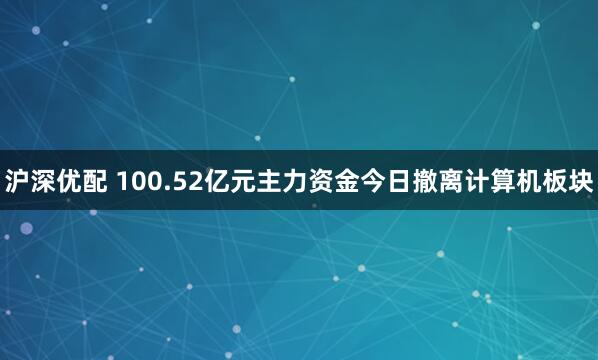 沪深优配 100.52亿元主力资金今日撤离计算机板块