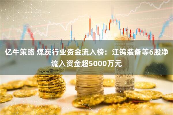 亿牛策略 煤炭行业资金流入榜：江钨装备等6股净流入资金超5000万元