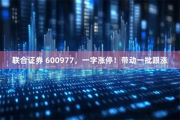 联合证券 600977，一字涨停！带动一批跟涨