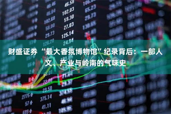 财盛证券 “最大香氛博物馆”纪录背后：一部人文、产业与岭南的气味史