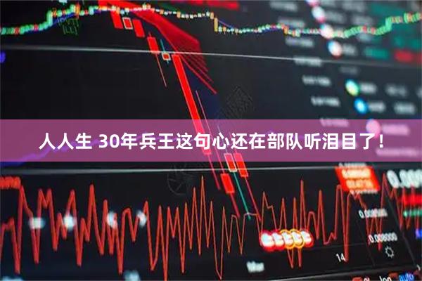 人人生 30年兵王这句心还在部队听泪目了！