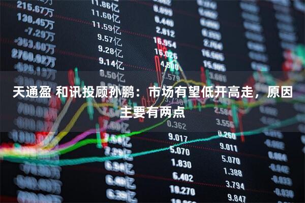 天通盈 和讯投顾孙鹏：市场有望低开高走，原因主要有两点