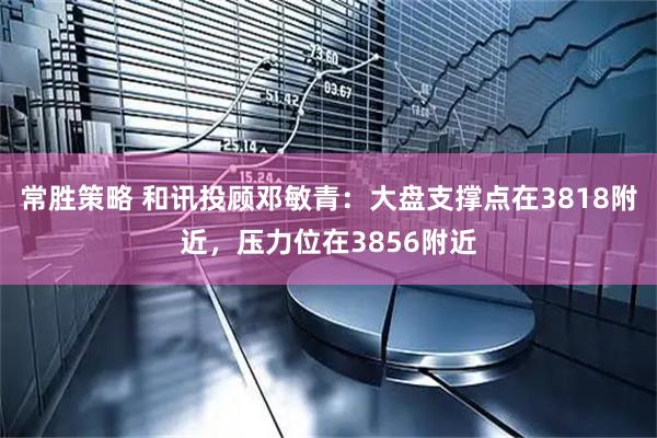 常胜策略 和讯投顾邓敏青：大盘支撑点在3818附近，压力位在3856附近