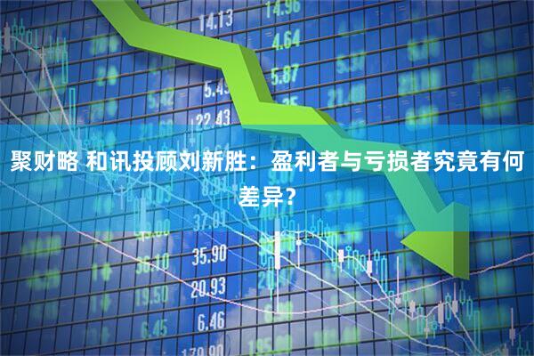 聚财略 和讯投顾刘新胜：盈利者与亏损者究竟有何差异？