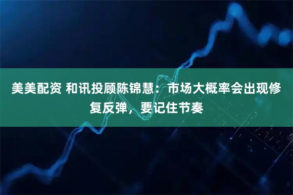 美美配资 和讯投顾陈锦慧：市场大概率会出现修复反弹，要记住节奏