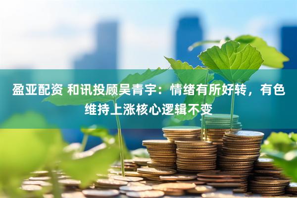 盈亚配资 和讯投顾吴青宇：情绪有所好转，有色维持上涨核心逻辑不变