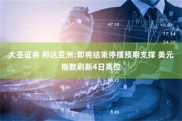 大圣证券 邦达亚洲:即将结束停摆预期支撑 美元指数刷新4日高位
