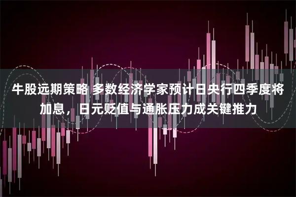 牛股远期策略 多数经济学家预计日央行四季度将加息，日元贬值与通胀压力成关键推力
