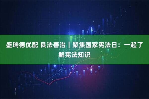 盛瑞德优配 良法善治｜聚焦国家宪法日：一起了解宪法知识