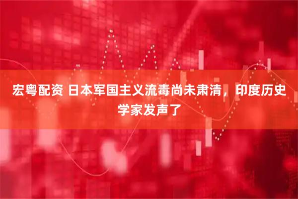宏粤配资 日本军国主义流毒尚未肃清，印度历史学家发声了