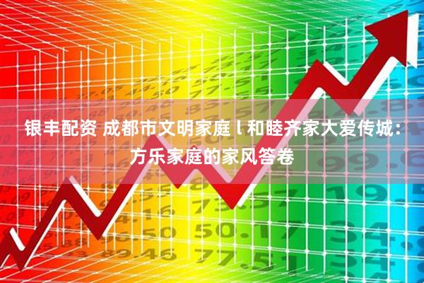 银丰配资 成都市文明家庭 l 和睦齐家大爱传城：方乐家庭的家风答卷