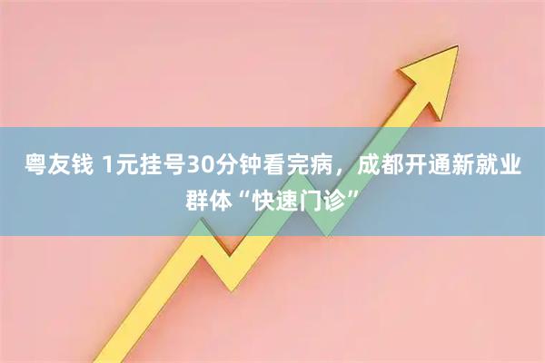 粤友钱 1元挂号30分钟看完病，成都开通新就业群体“快速门诊”