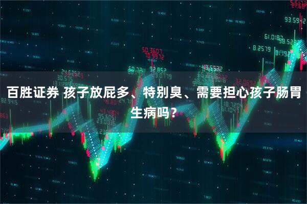 百胜证券 孩子放屁多、特别臭、需要担心孩子肠胃生病吗？