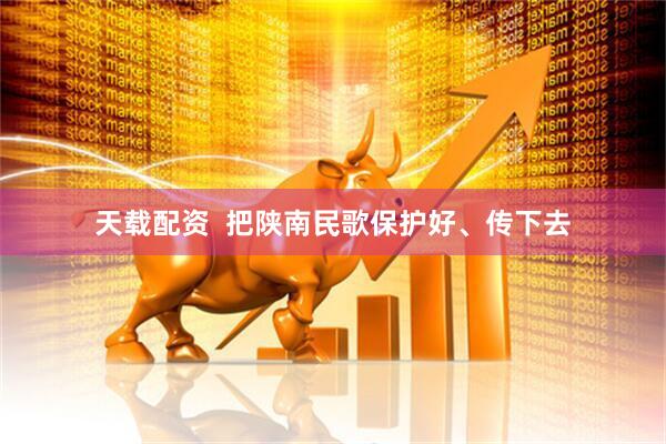天载配资  把陕南民歌保护好、传下去