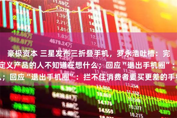 豪极资本 三星发布三折叠手机，罗永浩吐槽：完全有能力做得更轻薄，定义产品的人不知道在想什么；回应“退出手机圈”：拦不住消费者要买更差的手机