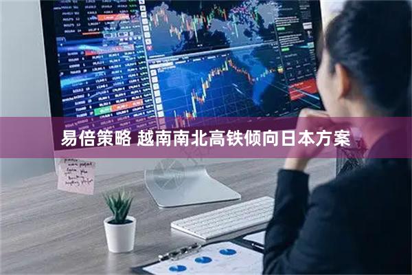 易倍策略 越南南北高铁倾向日本方案