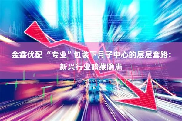 金鑫优配 “专业”包装下月子中心的层层套路：新兴行业暗藏隐患