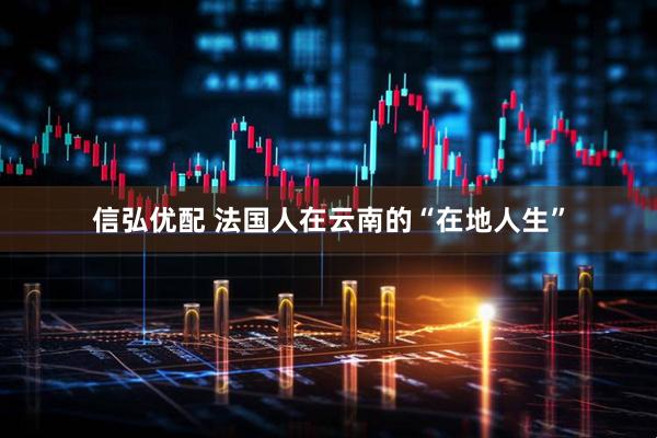 信弘优配 法国人在云南的“在地人生”