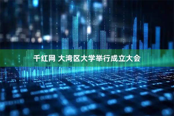千红网 大湾区大学举行成立大会